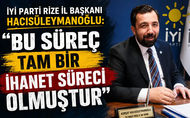 İYİ Parti Rize İl Başkanı Hacısüleymanoğlu: Bu Süreç Tam Bir İhanet Süreci Olmuştur