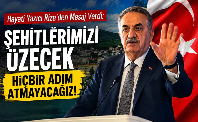 Hayati Yazıcı Rize’den Mesaj Verdi: Şehitlerimizi Üzecek Hiçbir Adım Atmayacağız