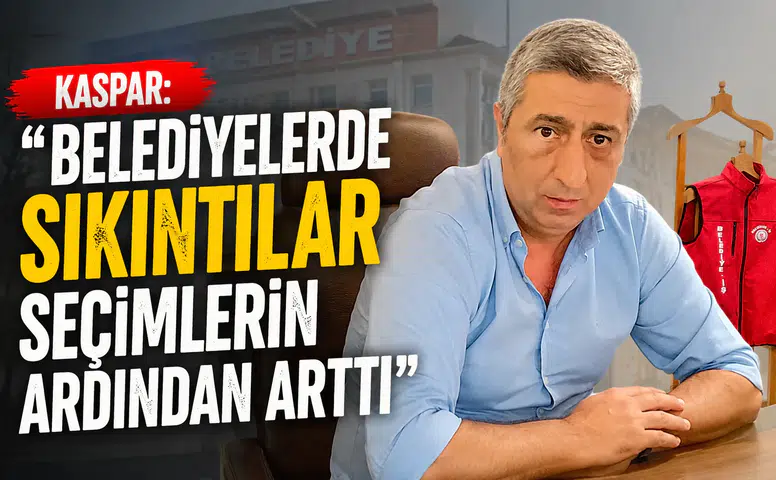 Kaspar: Belediyelerde Sıkıntılar Seçimlerin Ardından Arttı