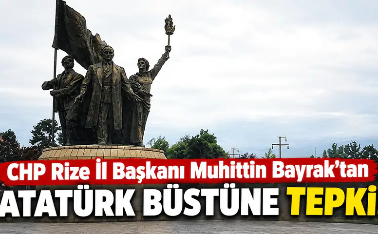 CHP Rize İl Başkanı Muhittin Bayrak’tan Atatürk Büstü Tepkisi!