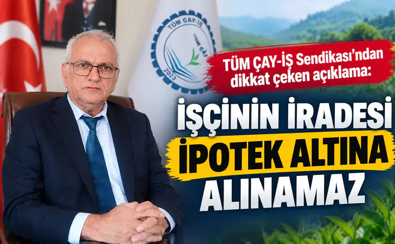 TÜM ÇAY-İŞ Sendikası’ndan dikkat çeken açıklama: İşçinin iradesi ipotek altına alınamaz