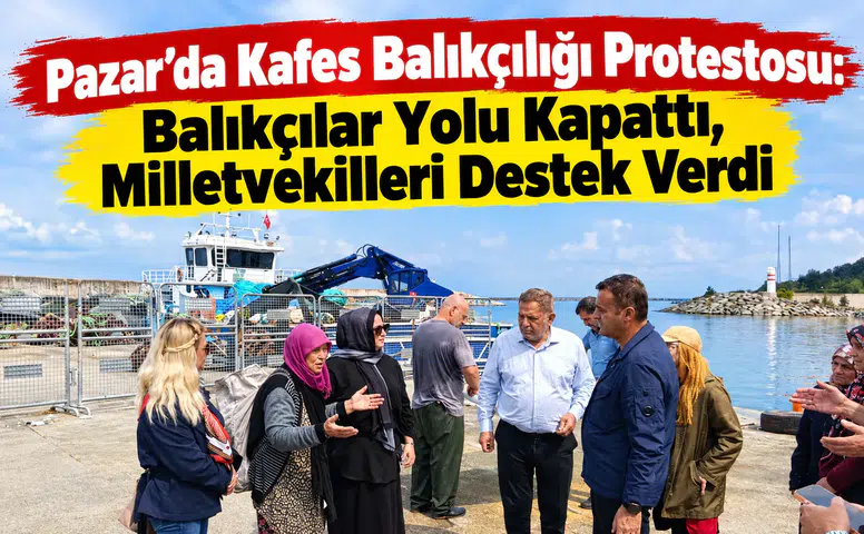 Pazar’da Kafes Balıkçılığı Protestosu: Balıkçılar Yolu Kapattı, Milletvekilleri Destek Verdi