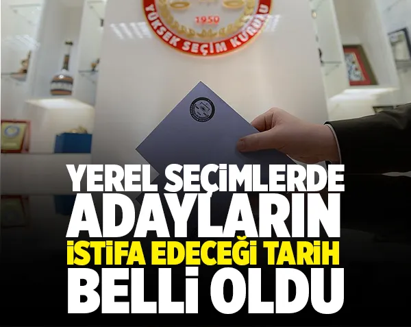 Belediye seçimlerinde adayların istifa edecekleri tarih belli oldu