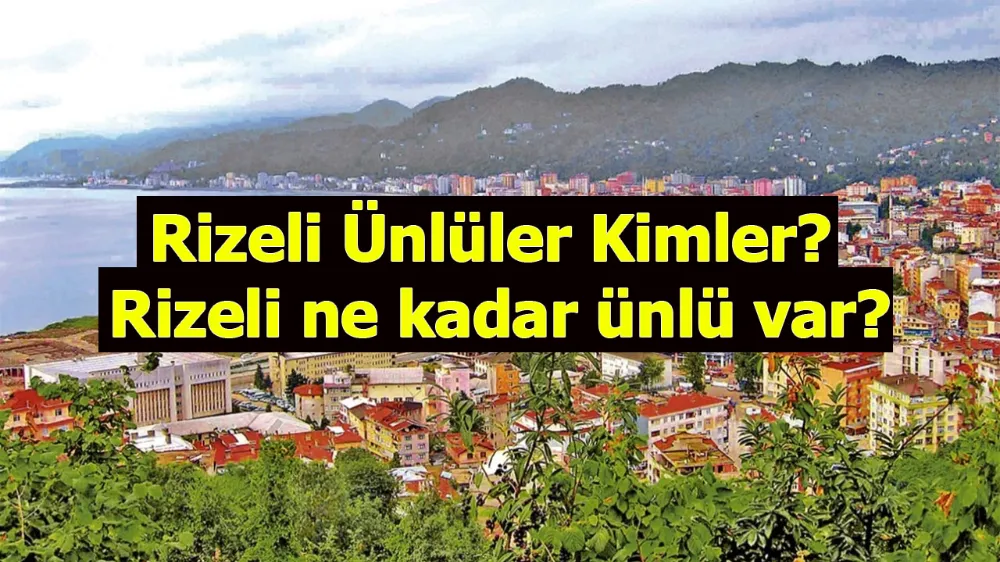 Rizeli Ünlüler Kimler? Rizeli ne kadar ünlü var?