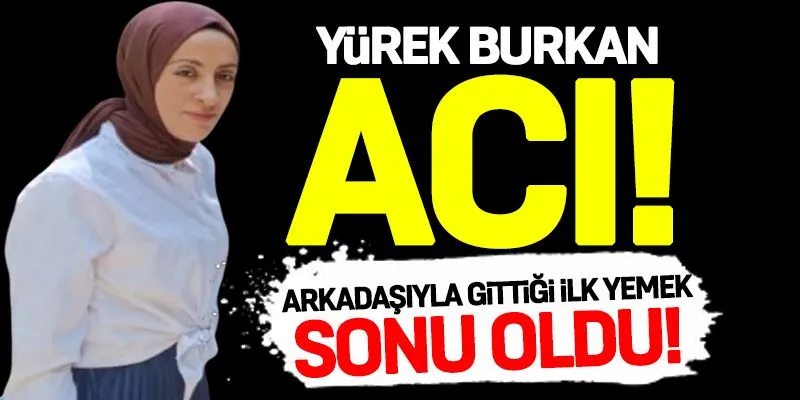 Yürekleri dağlayan acı: Arkadaşıyla gittiği ilk yemek sonu oldu!