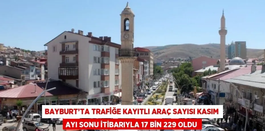 BAYBURT’TA TRAFİĞE KAYITLI ARAÇ SAYISI KASIM AYI SONU İTİBARIYLA 17 BİN 229 OLDU