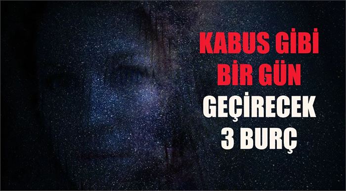 Kâbus gibi bir gün geçirecek 3 burç!