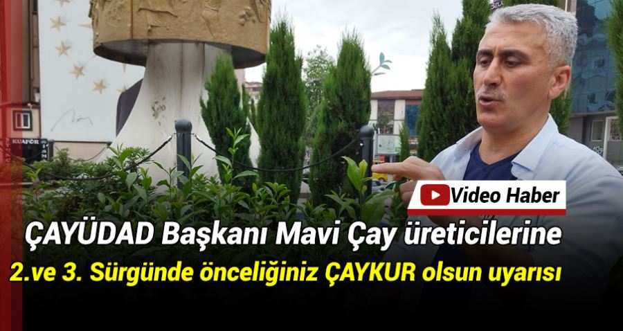 ÇAYÜDAD Başkanı Mavi Çay üreticilerine 2.ve 3. Sürgünde önceliğiniz ÇAYKUR olsun uyarısı