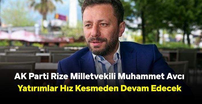 AK Parti Rize Milletvekili Muhammet Avcı: Yatırımlar Hız Kesmeden Devam Edecek