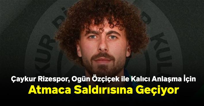 Çaykur Rizespor, Ogün Özçiçek ile Kalıcı Anlaşma İçin Atmaca Saldırısına Geçiyor