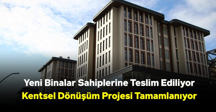 Yeni Binalar Sahiplerine Teslim Ediliyor, Kentsel Dönüşüm Projesi Tamamlanıyor