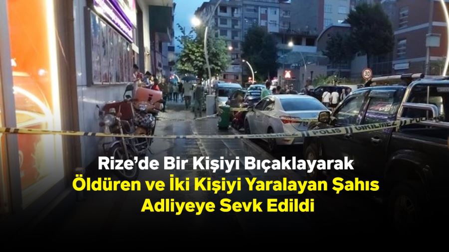 Rize’de Bir Kişiyi Bıçaklayarak Öldüren ve İki Kişiyi Yaralayan Şahıs Adliyeye Sevk Edildi