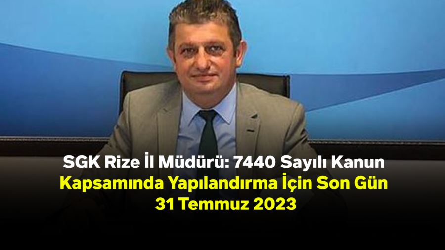 SGK Rize İl Müdürü: 7440 Sayılı Kanun Kapsamında Yapılandırma İçin Son Gün 31 Temmuz 2023