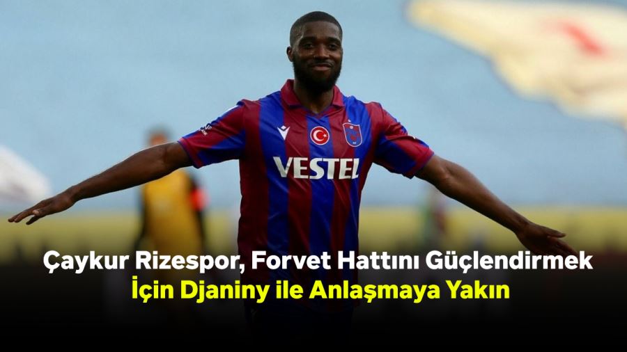 Çaykur Rizespor, Forvet Hattını Güçlendirmek İçin Djaniny ile Anlaşmaya Yakın