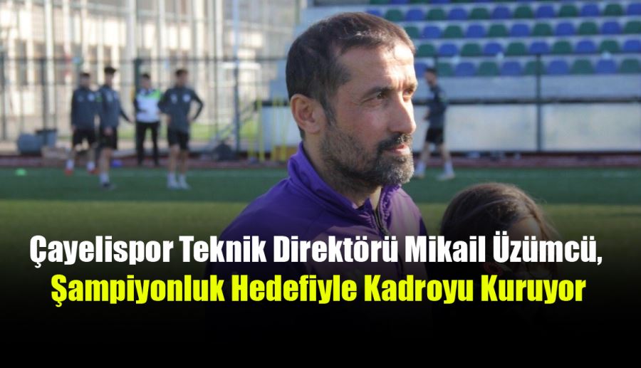 Çayelispor Teknik Direktörü Mikail Üzümcü, Şampiyonluk Hedefiyle Kadroyu Kuruyor