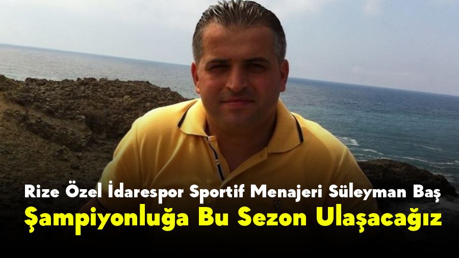 Rize Özel İdarespor Sportif Menajeri Süleyman Baş: Şampiyonluğa Bu Sezon Ulaşacağız