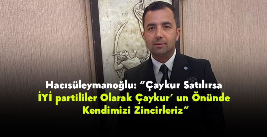 Hacısüleymanoğlu: “Çaykur Satılırsa İYİ partililer Olarak Çaykur’ un Önünde Kendimizi Zincirleriz”