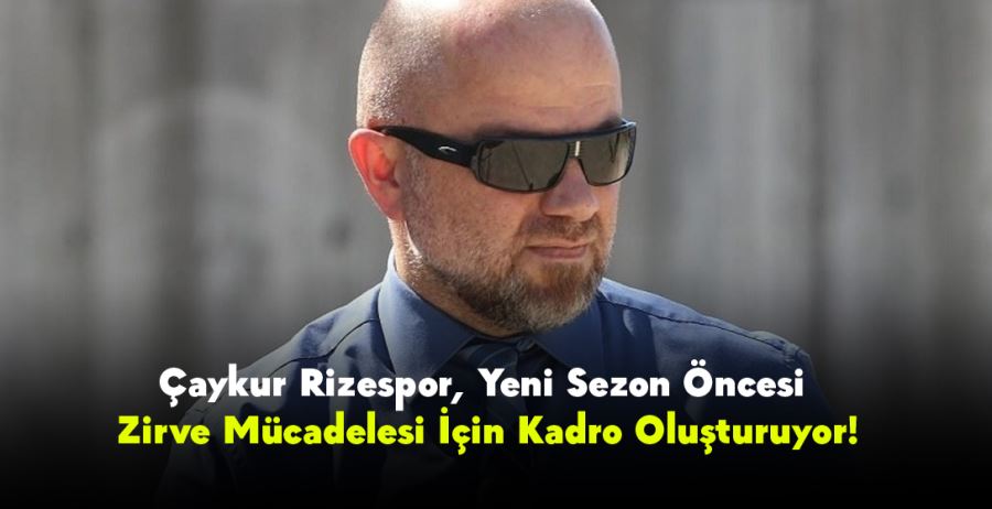 Çaykur Rizespor, Yeni Sezon Öncesi Zirve Mücadelesi İçin Kadro Oluşturuyor!