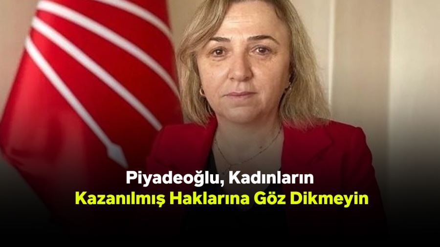 Piyadeoğlu, “Kadınların Kazanılmış Haklarına Göz Dikmeyin”