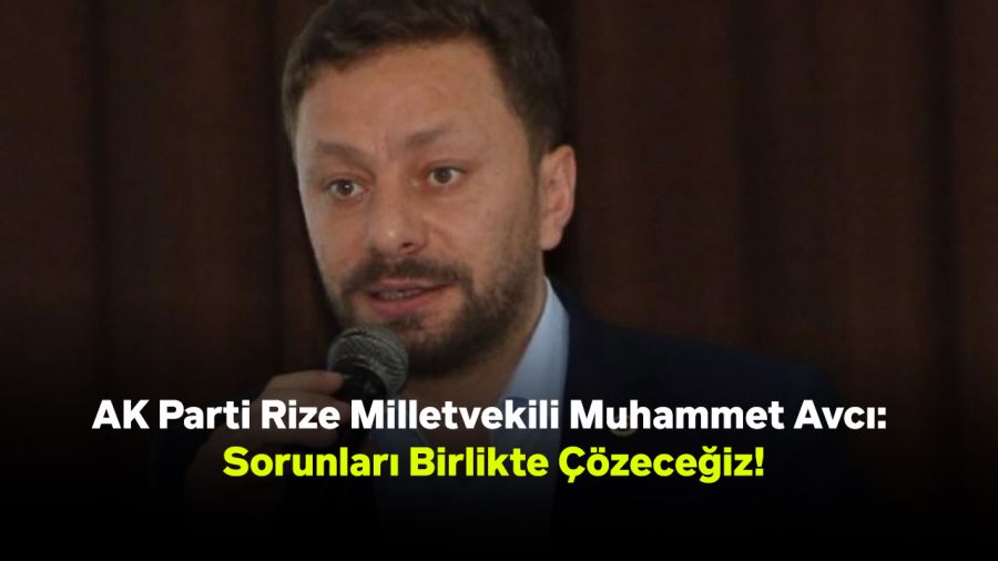 AK Parti Rize Milletvekili Muhammet Avcı: Sorunları Birlikte Çözeceğiz!