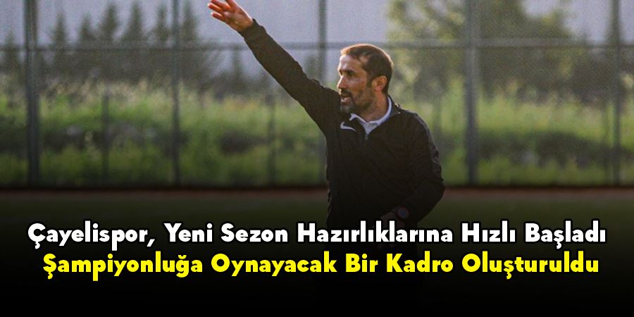 Çayelispor, Yeni Sezon Hazırlıklarına Hızlı Başladı: Şampiyonluğa Oynayacak Bir Kadro Oluşturuldu