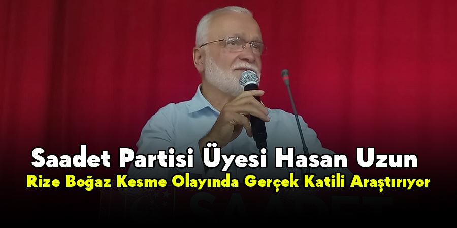 Saadet Partisi Üyesi Hasan Uzun, Rize Boğaz Kesme Olayında Gerçek Katili Araştırıyor