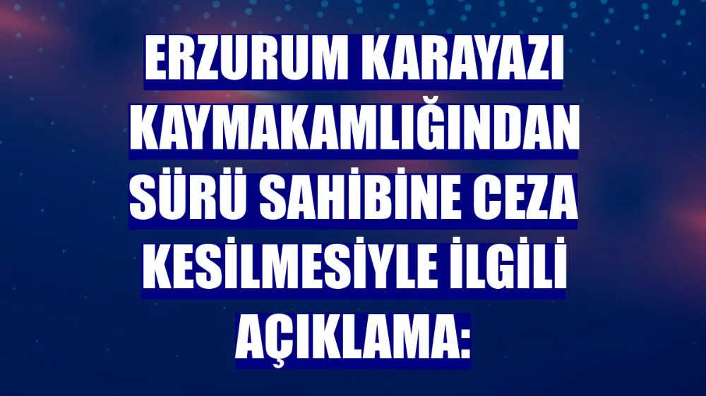 Erzurum Karayazı Kaymakamlığından sürü sahibine ceza kesilmesiyle ilgili açıklama