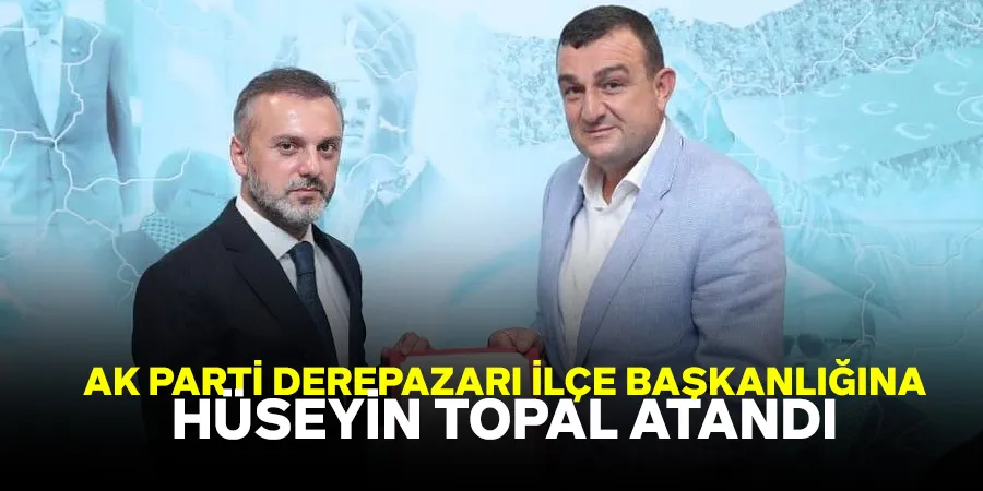 Ak Parti Derepazarı İlçe Başkanlığına Hüseyin Topal Atandı