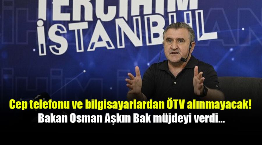 Cep telefonu ve bilgisayarlardan ÖTV alınmayacak! Bakan Osman Aşkın Bak müjdeyi verdi...