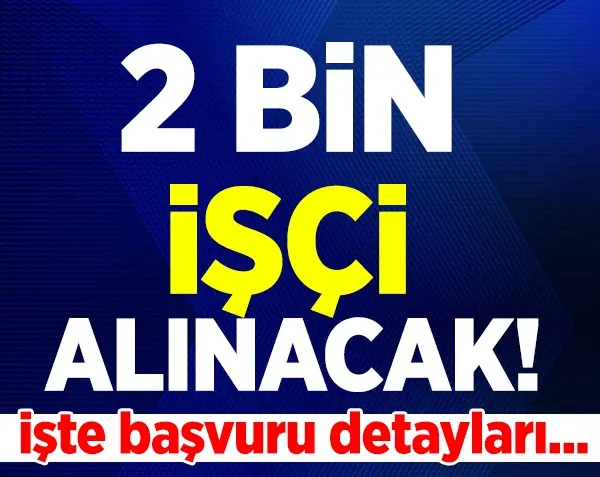 2 bin işçi alınacak! İşte başvuru detayları...