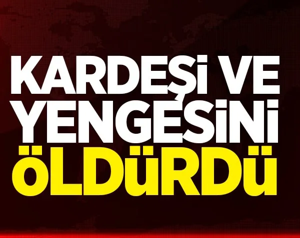 Kardeşi ve yengesini öldürdü!