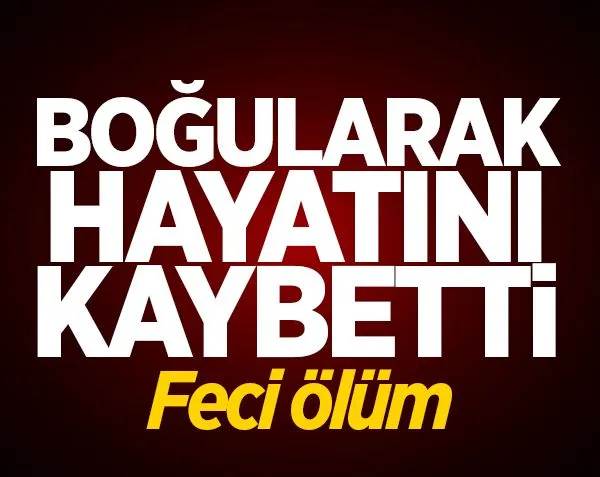 Feci ölüm! Boğularak hayatını kaybetti