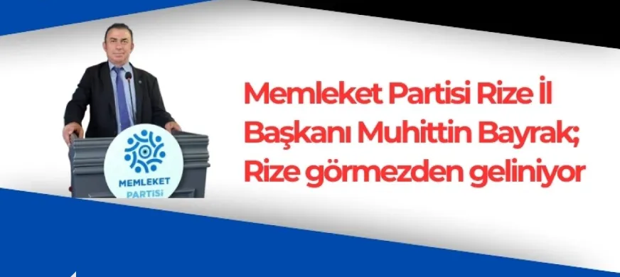 Memleket Partisi Rize İl Başkanı Muhittin Bayrak; Rize görmezden geliniyor