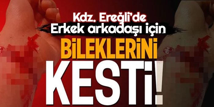 Zonguldak’ın Kdz. Ereğli ilçesinde Erkek arkadaşı için bileklerini kesti!