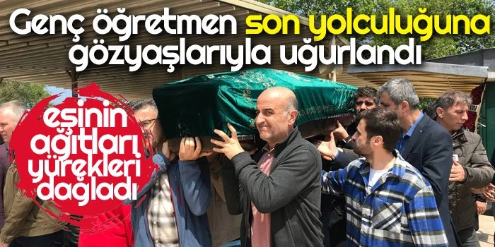 Kalp Krizi Sonucu Vefat Eden Genç öğretmen Son Yolculuğuna Gözyaşlarıyla Uğurlandı